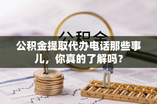 蒲江公积金提取代办电话那些事儿，你真的了解吗？