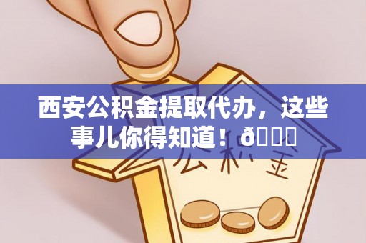 蒲江西安公积金提取代办，这些事儿你得知道！😎