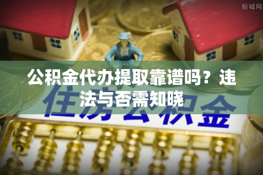 蒲江公积金代办提取靠谱吗？违法与否需知晓