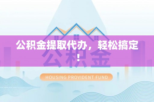 蒲江公积金提取代办，轻松搞定！