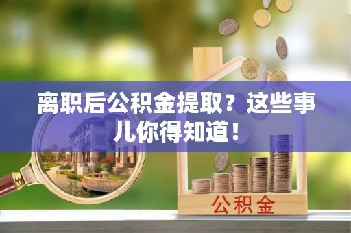 蒲江离职后公积金提取？这些事儿你得知道！