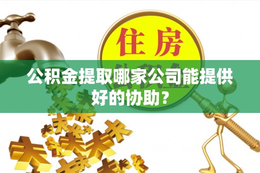蒲江公积金提取哪家公司能提供好的协助？