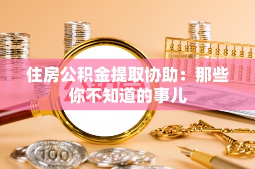 蒲江住房公积金提取协助：那些你不知道的事儿