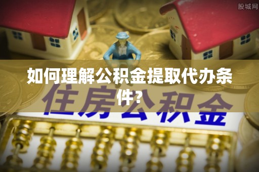 蒲江如何理解公积金提取代办条件？