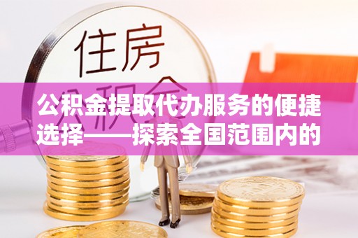 蒲江公积金提取代办服务的便捷选择——探索全国范围内的优质服务提供商
