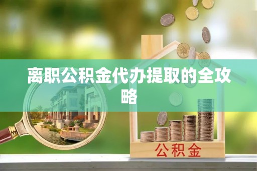 蒲江离职公积金代办提取的全攻略
